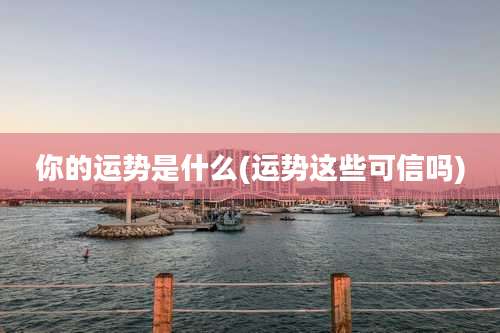 你的运势是什么(运势这些可信吗)