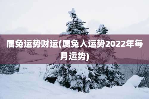 属兔运势财运(属兔人运势2022年每月运势)