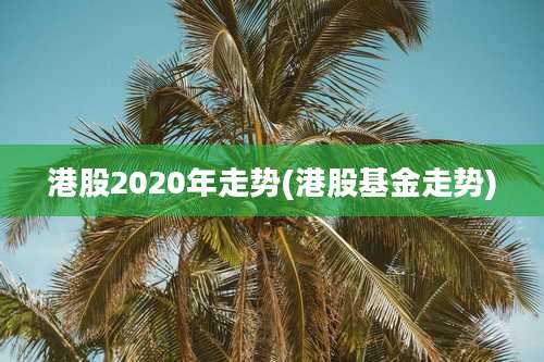 港股2020年走势(港股基金走势)