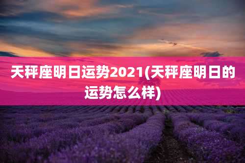天秤座明日运势2021(天秤座明日的运势怎么样)