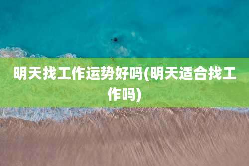 明天找工作运势好吗(明天适合找工作吗)