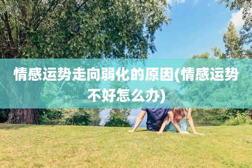 情感运势走向弱化的原因(情感运势不好怎么办)