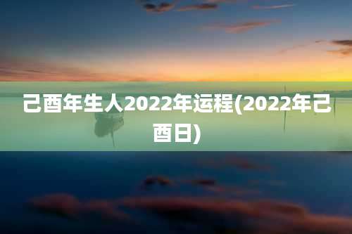 己酉年生人2022年运程(2022年己酉日)