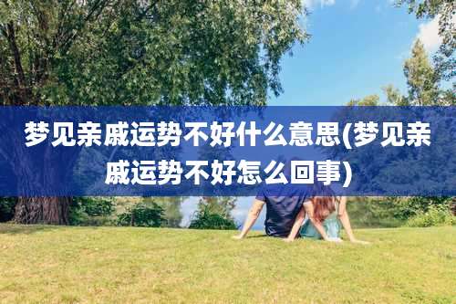 梦见亲戚运势不好什么意思(梦见亲戚运势不好怎么回事)