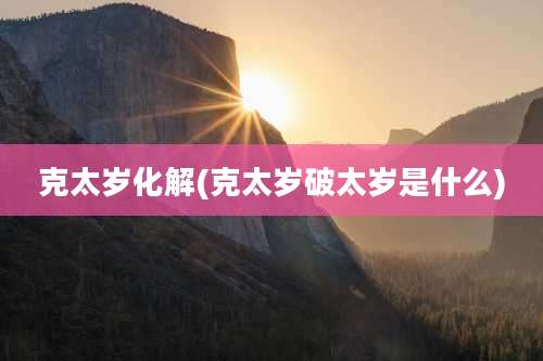 克太岁化解(克太岁破太岁是什么)