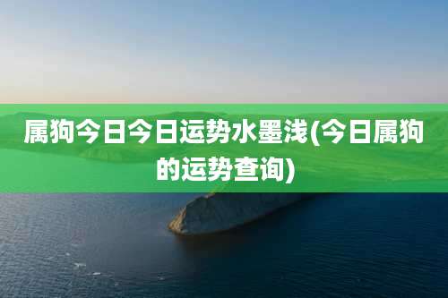 属狗今日今日运势水墨浅(今日属狗的运势查询)