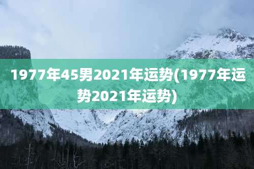 1977年45男2021年运势(1977年运势2021年运势)