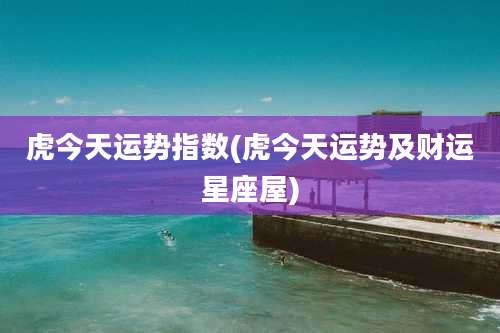 虎今天运势指数(虎今天运势及财运星座屋)