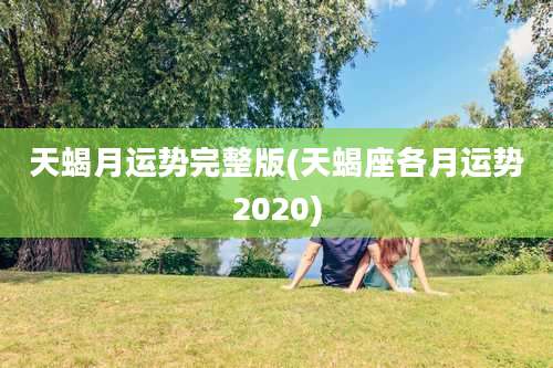 天蝎月运势完整版(天蝎座各月运势2020)
