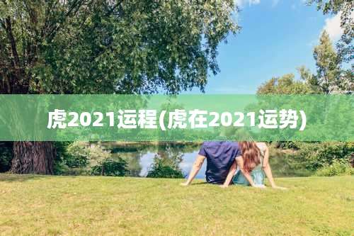 虎2021运程(虎在2021运势)