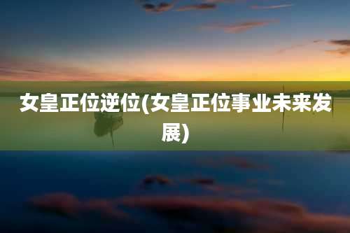 女皇正位逆位(女皇正位事业未来发展)