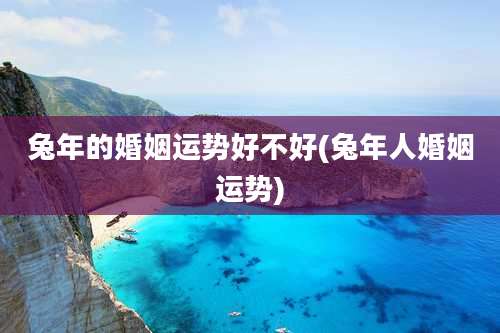 兔年的婚姻运势好不好(兔年人婚姻运势)