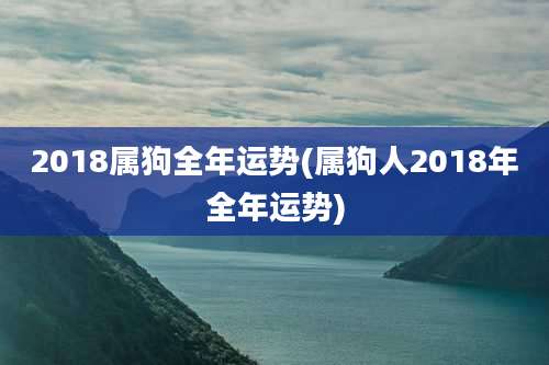 2018属狗全年运势(属狗人2018年全年运势)