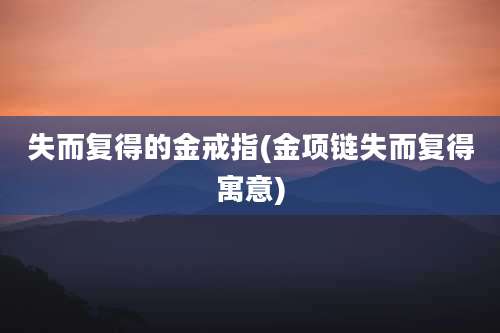 失而复得的金戒指(金项链失而复得寓意)