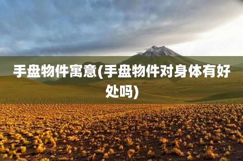 手盘物件寓意(手盘物件对身体有好处吗)