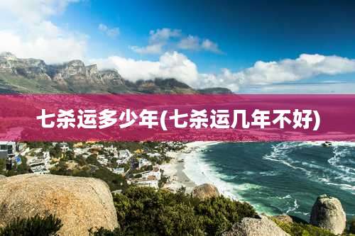 七杀运多少年(七杀运几年不好)