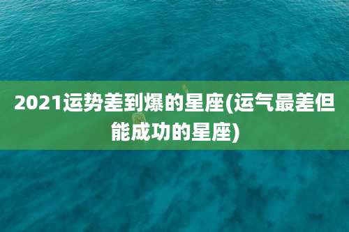 2021运势差到爆的星座(运气最差但能成功的星座)