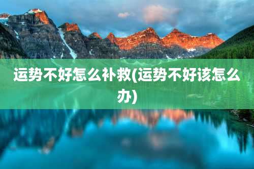 运势不好怎么补救(运势不好该怎么办)