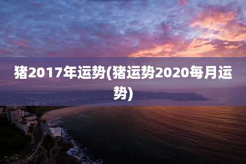 猪2017年运势(猪运势2020每月运势)