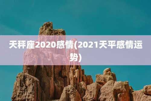 天秤座2020感情(2021天平感情运势)