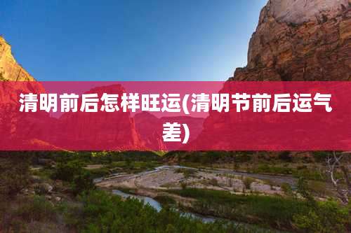 清明前后怎样旺运(清明节前后运气差)