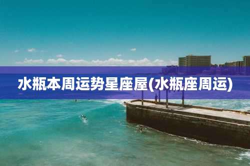 水瓶本周运势星座屋(水瓶座周运)