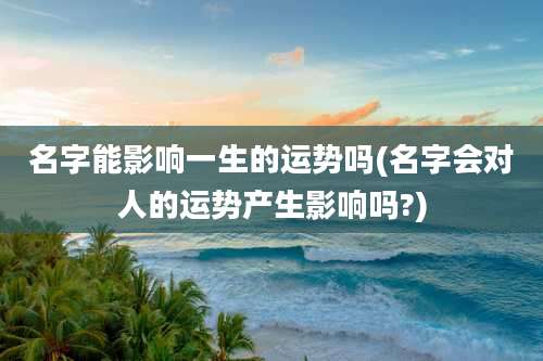 名字能影响一生的运势吗(名字会对人的运势产生影响吗?)