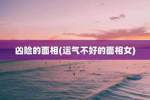 凶险的面相(运气不好的面相女)
