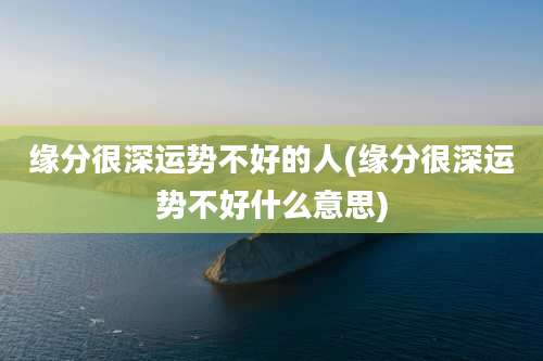 缘分很深运势不好的人(缘分很深运势不好什么意思)