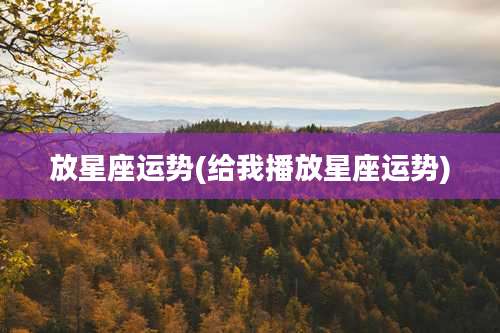 放星座运势(给我播放星座运势)