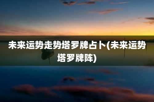 未来运势走势塔罗牌占卜(未来运势塔罗牌阵)