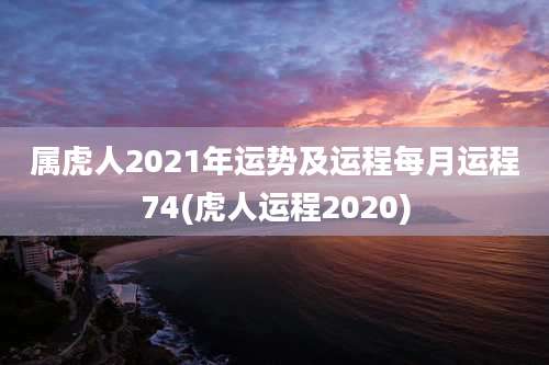 属虎人2021年运势及运程每月运程74(虎人运程2020)