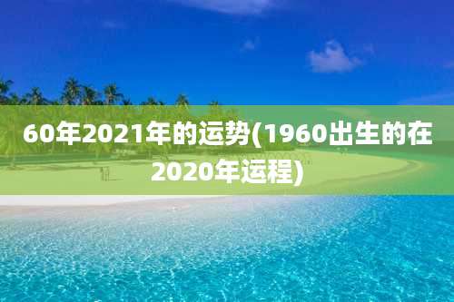 60年2021年的运势(1960出生的在2020年运程)