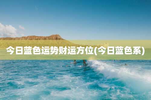 今日蓝色运势财运方位(今日蓝色系)