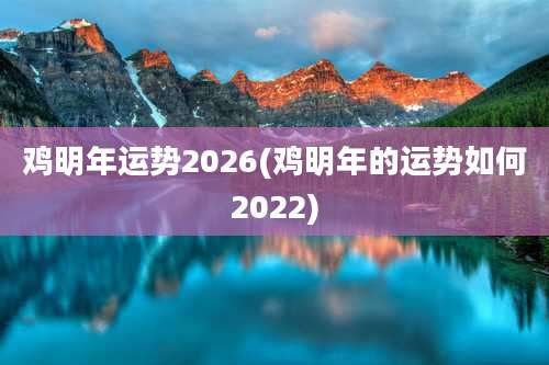 鸡明年运势2026(鸡明年的运势如何2022)