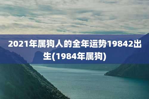2021年属狗人的全年运势19842出生(1984年属狗)