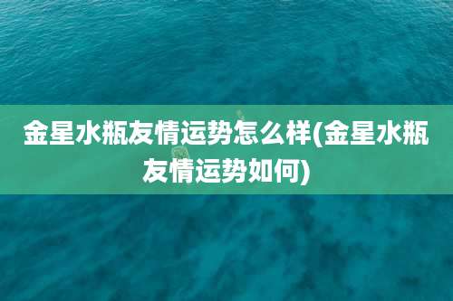 金星水瓶友情运势怎么样(金星水瓶友情运势如何)