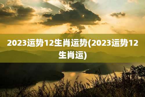 2023运势12生肖运势(2023运势12生肖运)