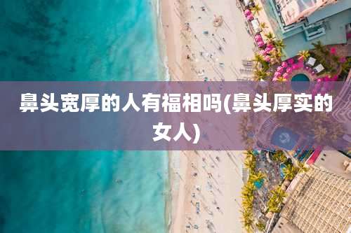 鼻头宽厚的人有福相吗(鼻头厚实的女人)