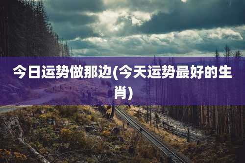 今日运势做那边(今天运势最好的生肖)