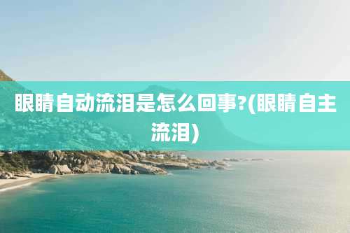 眼睛自动流泪是怎么回事?(眼睛自主流泪)