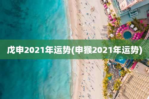 戊申2021年运势(申猴2021年运势)