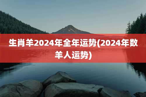生肖羊2024年全年运势(2024年数羊人运势)