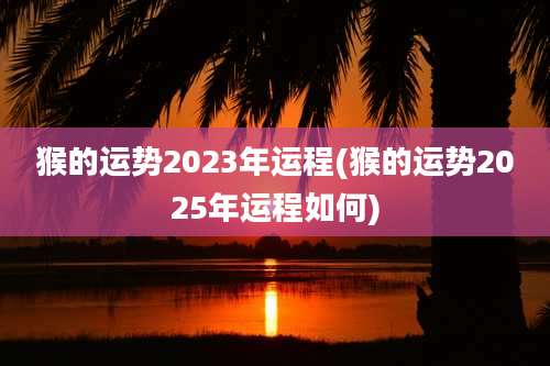 猴的运势2023年运程(猴的运势2025年运程如何)