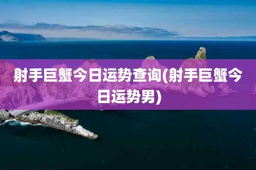 射手巨蟹今日运势查询(射手巨蟹今日运势男)