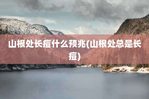山根处长痘什么预兆(山根处总是长痘)