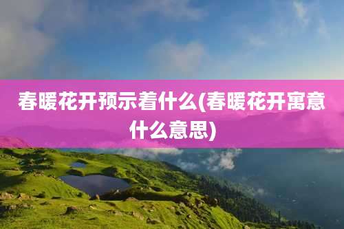 春暖花开预示着什么(春暖花开寓意什么意思)