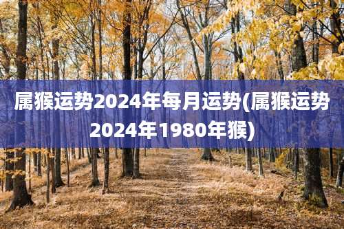 属猴运势2024年每月运势(属猴运势2024年1980年猴)