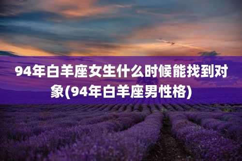 94年白羊座女生什么时候能找到对象(94年白羊座男性格)