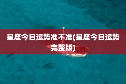 星座今日运势准不准(星座今日运势完整版)